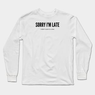 SORRY I'M LATE I DIDN'T WANT TO COME Long Sleeve T-Shirt